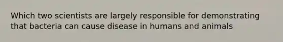 Which two scientists are largely responsible for demonstrating that bacteria can cause disease in humans and animals