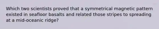 Which two scientists proved that a symmetrical magnetic pattern existed in seafloor basalts and related those stripes to spreading at a mid-oceanic ridge?