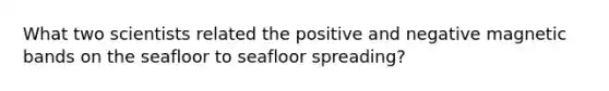 What two scientists related the positive and negative magnetic bands on the seafloor to seafloor spreading?