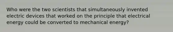 Who were the two scientists that simultaneously invented electric devices that worked on the principle that electrical energy could be converted to mechanical energy?