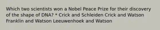 Which two scientists won a Nobel Peace Prize for their discovery of the shape of DNA? * Crick and Schleiden Crick and Watson Franklin and Watson Leeuwenhoek and Watson