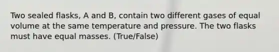 Two sealed flasks, A and B, contain two different gases of equal volume at the same temperature and pressure. The two flasks must have equal masses. (True/False)