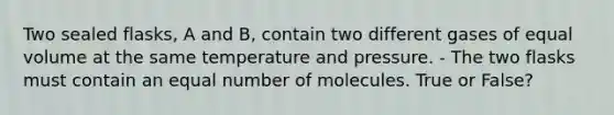 Two sealed flasks, A and B, contain two different gases of equal volume at the same temperature and pressure. - The two flasks must contain an equal number of molecules. True or False?