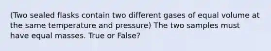 (Two sealed flasks contain two different gases of equal volume at the same temperature and pressure) The two samples must have equal masses. True or False?