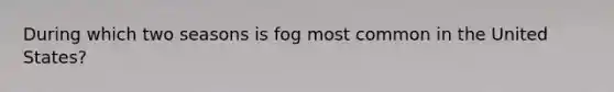 During which two seasons is fog most common in the United States?