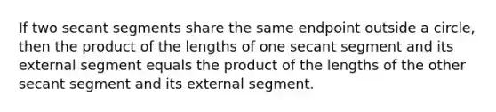 If two secant segments share the same endpoint outside a circle, then the product of the lengths of one secant segment and its external segment equals the product of the lengths of the other secant segment and its external segment.