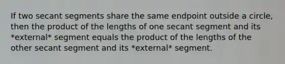 If two secant segments share the same endpoint outside a circle, then the product of the lengths of one secant segment and its *external* segment equals the product of the lengths of the other secant segment and its *external* segment.