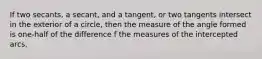 If two secants, a secant, and a tangent, or two tangents intersect in the exterior of a circle, then the measure of the angle formed is one-half of the difference f the measures of the intercepted arcs.