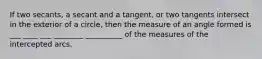 If two secants, a secant and a tangent, or two tangents intersect in the exterior of a circle, then the measure of an angle formed is ___ ____ ___ ________ __________ of the measures of the intercepted arcs.