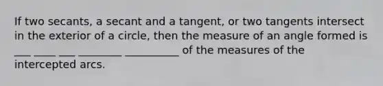 If two secants, a secant and a tangent, or two tangents intersect in the exterior of a circle, then the measure of an angle formed is ___ ____ ___ ________ __________ of the measures of the intercepted arcs.