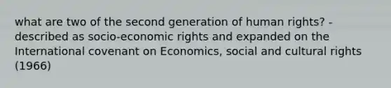 what are two of the second generation of human rights? - described as socio-economic rights and expanded on the International covenant on Economics, social and cultural rights (1966)