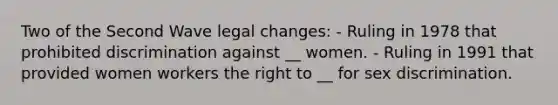 Two of the Second Wave legal changes: - Ruling in 1978 that prohibited discrimination against __ women. - Ruling in 1991 that provided women workers the right to __ for sex discrimination.