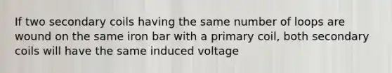 If two secondary coils having the same number of loops are wound on the same iron bar with a primary coil, both secondary coils will have the same induced voltage