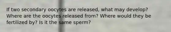 If two secondary oocytes are released, what may develop? Where are the oocytes released from? Where would they be fertilized by? Is it the same sperm?