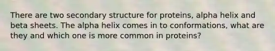 There are two secondary structure for proteins, alpha helix and beta sheets. The alpha helix comes in to conformations, what are they and which one is more common in proteins?