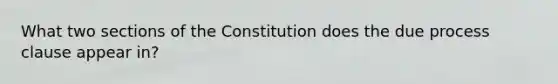 What two sections of the Constitution does the due process clause appear in?