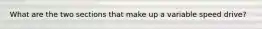 What are the two sections that make up a variable speed drive?