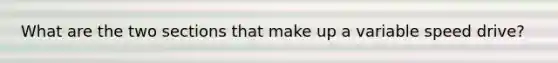 What are the two sections that make up a variable speed drive?