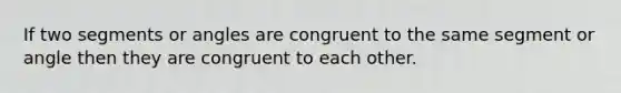 If two segments or angles are congruent to the same segment or angle then they are congruent to each other.