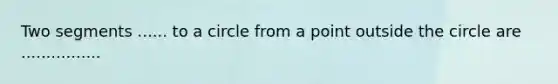 Two segments ...... to a circle from a point outside the circle are ................