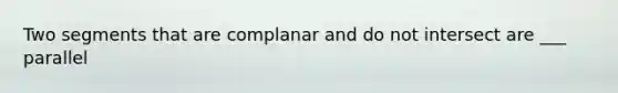 Two segments that are complanar and do not intersect are ___ parallel