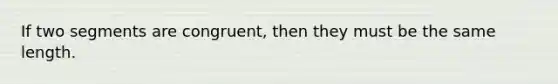 If two segments are congruent, then they must be the same length.