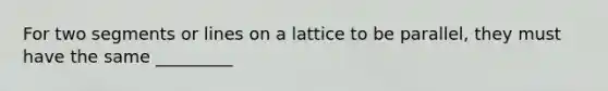 For two segments or lines on a lattice to be parallel, they must have the same _________