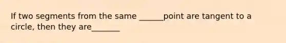 If two segments from the same ______point are tangent to a circle, then they are_______