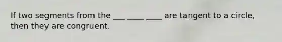 If two segments from the ___ ____ ____ are tangent to a circle, then they are congruent.
