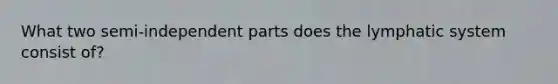 What two semi-independent parts does the lymphatic system consist of?