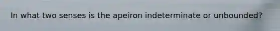 In what two senses is the apeiron indeterminate or unbounded?