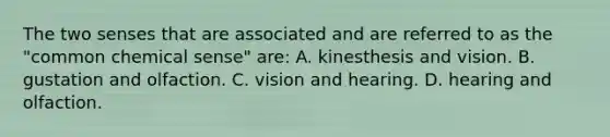 The two senses that are associated and are referred to as the "common chemical sense" are: A. kinesthesis and vision. B. gustation and olfaction. C. vision and hearing. D. hearing and olfaction.