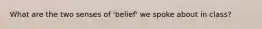 What are the two senses of 'belief' we spoke about in class?