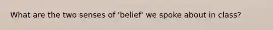 What are the two senses of 'belief' we spoke about in class?