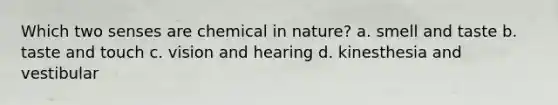 Which two senses are chemical in nature? a. smell and taste b. taste and touch c. vision and hearing d. kinesthesia and vestibular