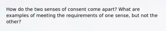 How do the two senses of consent come apart? What are examples of meeting the requirements of one sense, but not the other?