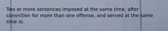 Two or more sentences imposed at the same time, after conviction for more than one offense, and served at the same time is: