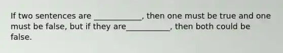 If two sentences are ____________, then one must be true and one must be false, but if they are___________, then both could be false.