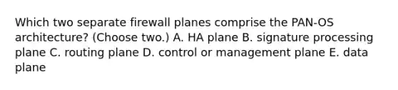 Which two separate firewall planes comprise the PAN-OS architecture? (Choose two.) A. HA plane B. signature processing plane C. routing plane D. control or management plane E. data plane