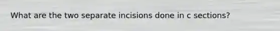 What are the two separate incisions done in c sections?