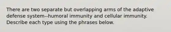 There are two separate but overlapping arms of the adaptive defense system--humoral immunity and cellular immunity. Describe each type using the phrases below.