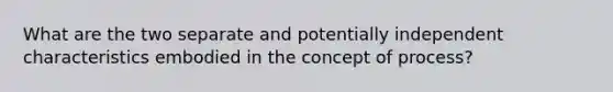 What are the two separate and potentially independent characteristics embodied in the concept of process?