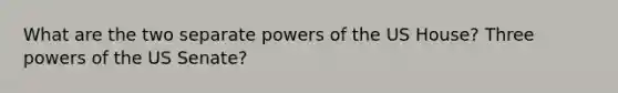 What are the two separate powers of the US House? Three powers of the US Senate?