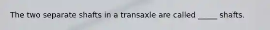 The two separate shafts in a transaxle are called _____ shafts.