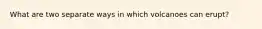 What are two separate ways in which volcanoes can erupt?