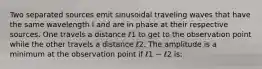 Two separated sources emit sinusoidal traveling waves that have the same wavelength l and are in phase at their respective sources. One travels a distance ℓ1 to get to the observation point while the other travels a distance ℓ2. The amplitude is a minimum at the observation point if ℓ1 − ℓ2 is: