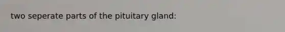 two seperate parts of the pituitary gland: