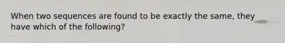 When two sequences are found to be exactly the same, they have which of the following?