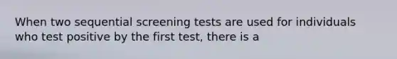 When two sequential screening tests are used for individuals who test positive by the first test, there is a