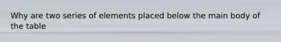 Why are two series of elements placed below the main body of the table